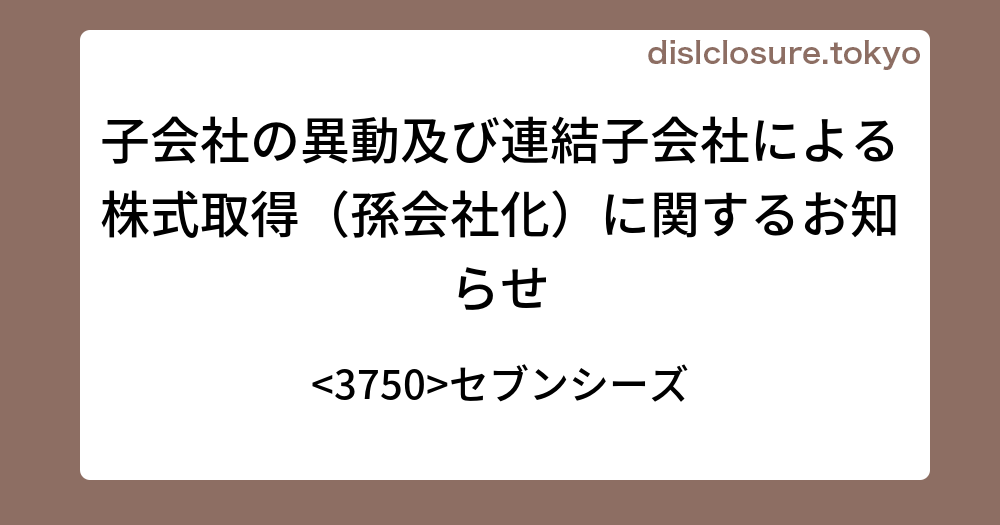 子会社の異動及び連結子会社による株式取得 孫会社化 に関するお知らせ 3750 セブンシーズ 決算 業績予想 決算スケジュールを活用する 投資情報サイト Disclosure Tokyo